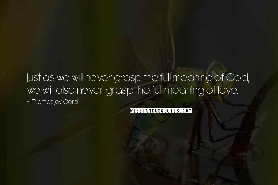 Thomas Jay Oord Quotes: Just as we will never grasp the full meaning of God, we will also never grasp the full meaning of love.