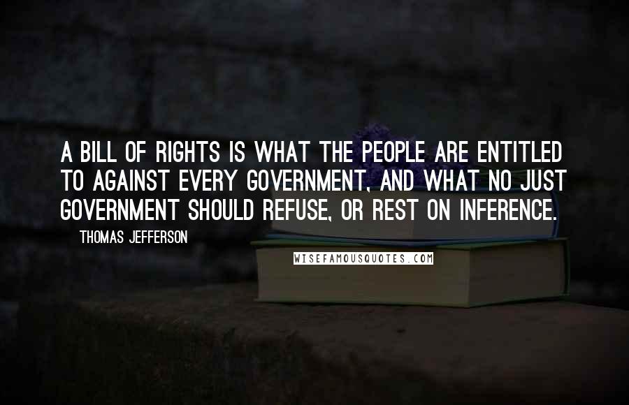 Thomas Jefferson Quotes: A Bill of Rights is what the people are entitled to against every government, and what no just government should refuse, or rest on inference.