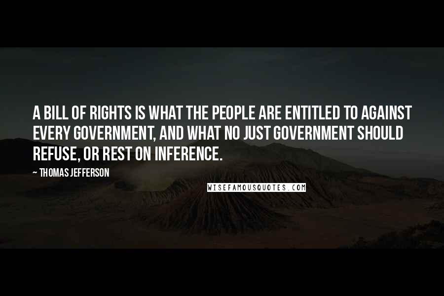 Thomas Jefferson Quotes: A Bill of Rights is what the people are entitled to against every government, and what no just government should refuse, or rest on inference.