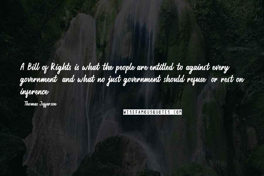Thomas Jefferson Quotes: A Bill of Rights is what the people are entitled to against every government, and what no just government should refuse, or rest on inference.