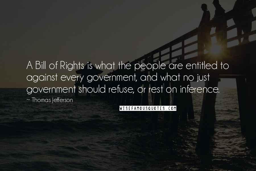 Thomas Jefferson Quotes: A Bill of Rights is what the people are entitled to against every government, and what no just government should refuse, or rest on inference.