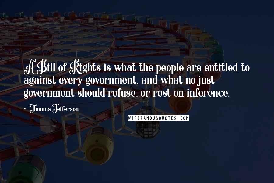 Thomas Jefferson Quotes: A Bill of Rights is what the people are entitled to against every government, and what no just government should refuse, or rest on inference.