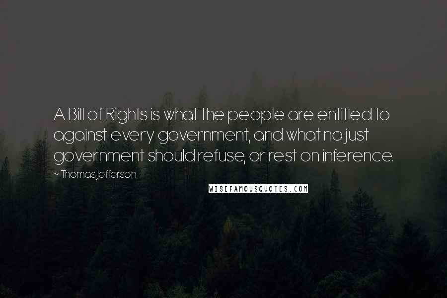 Thomas Jefferson Quotes: A Bill of Rights is what the people are entitled to against every government, and what no just government should refuse, or rest on inference.