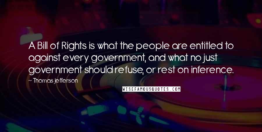 Thomas Jefferson Quotes: A Bill of Rights is what the people are entitled to against every government, and what no just government should refuse, or rest on inference.