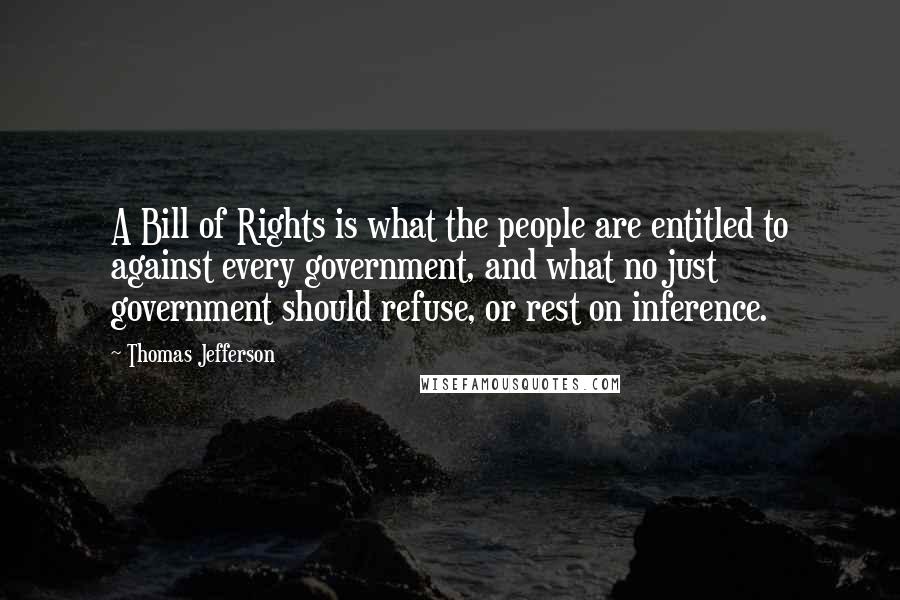 Thomas Jefferson Quotes: A Bill of Rights is what the people are entitled to against every government, and what no just government should refuse, or rest on inference.