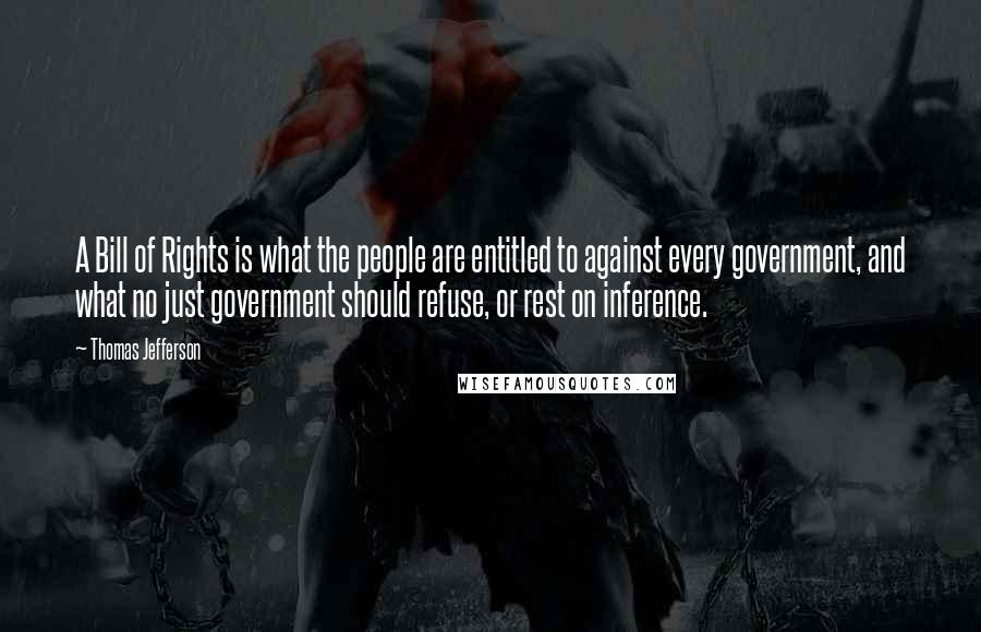 Thomas Jefferson Quotes: A Bill of Rights is what the people are entitled to against every government, and what no just government should refuse, or rest on inference.