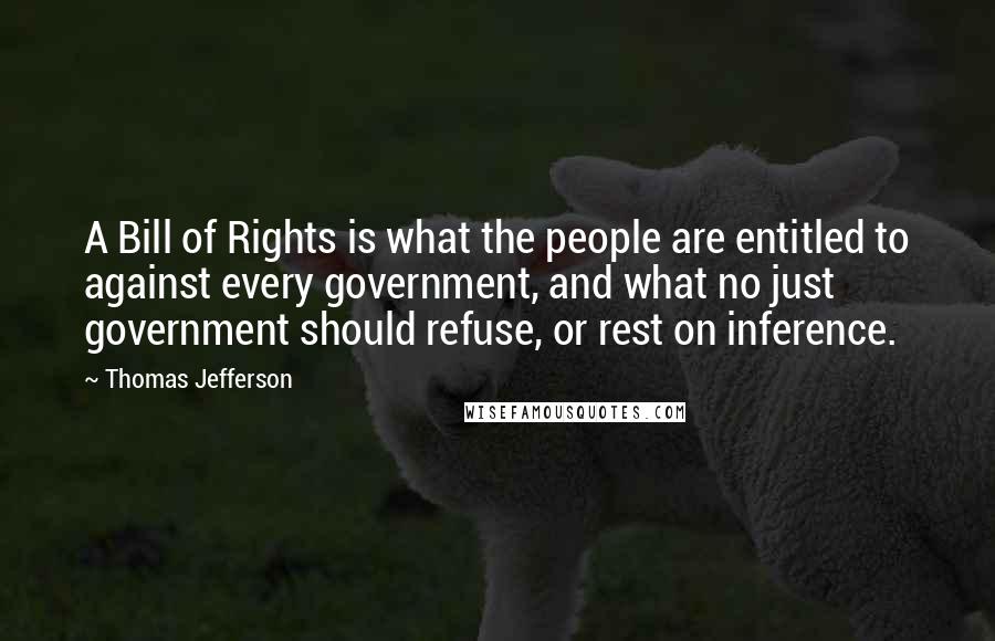 Thomas Jefferson Quotes: A Bill of Rights is what the people are entitled to against every government, and what no just government should refuse, or rest on inference.