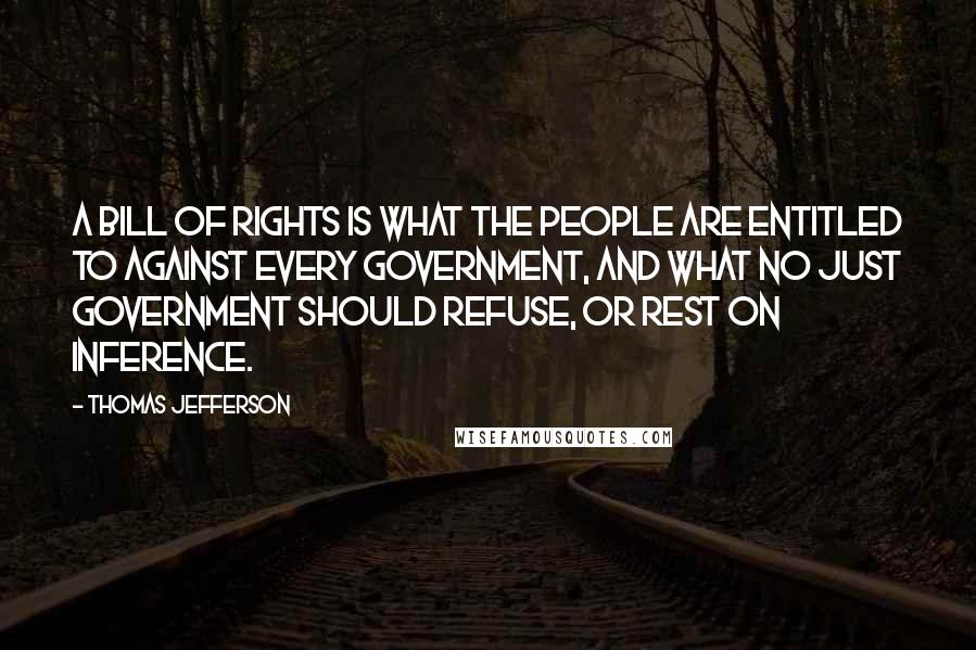 Thomas Jefferson Quotes: A Bill of Rights is what the people are entitled to against every government, and what no just government should refuse, or rest on inference.