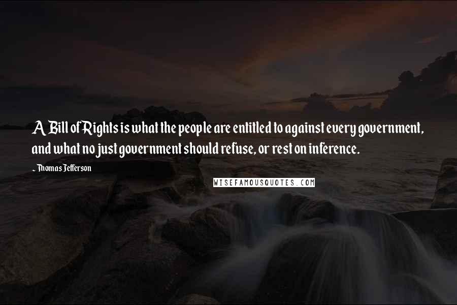 Thomas Jefferson Quotes: A Bill of Rights is what the people are entitled to against every government, and what no just government should refuse, or rest on inference.