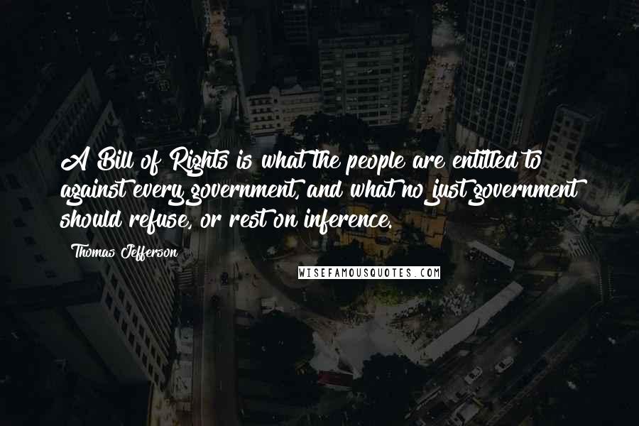 Thomas Jefferson Quotes: A Bill of Rights is what the people are entitled to against every government, and what no just government should refuse, or rest on inference.