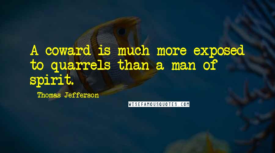 Thomas Jefferson Quotes: A coward is much more exposed to quarrels than a man of spirit.