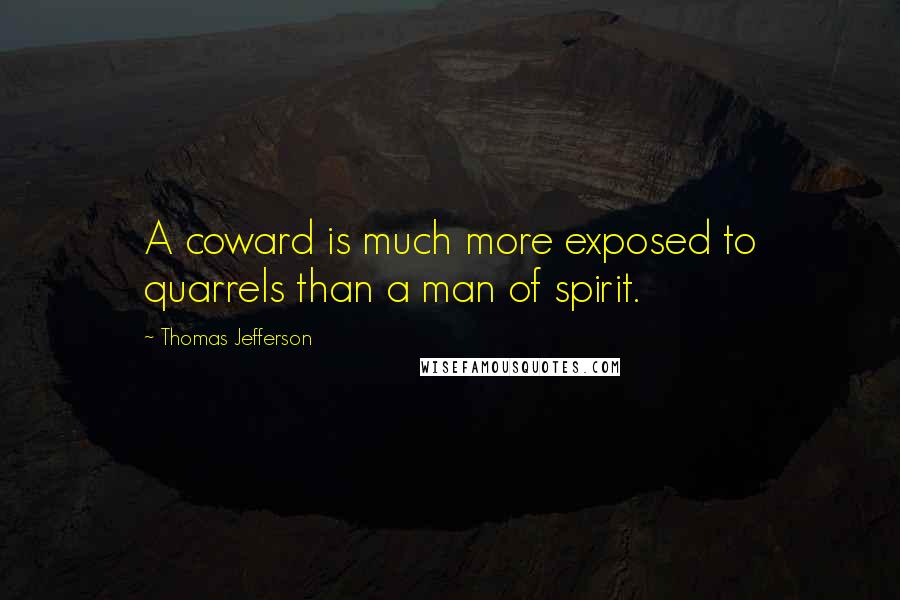 Thomas Jefferson Quotes: A coward is much more exposed to quarrels than a man of spirit.