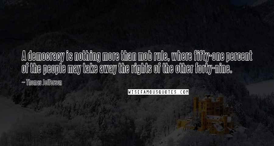 Thomas Jefferson Quotes: A democracy is nothing more than mob rule, where fifty-one percent of the people may take away the rights of the other forty-nine.