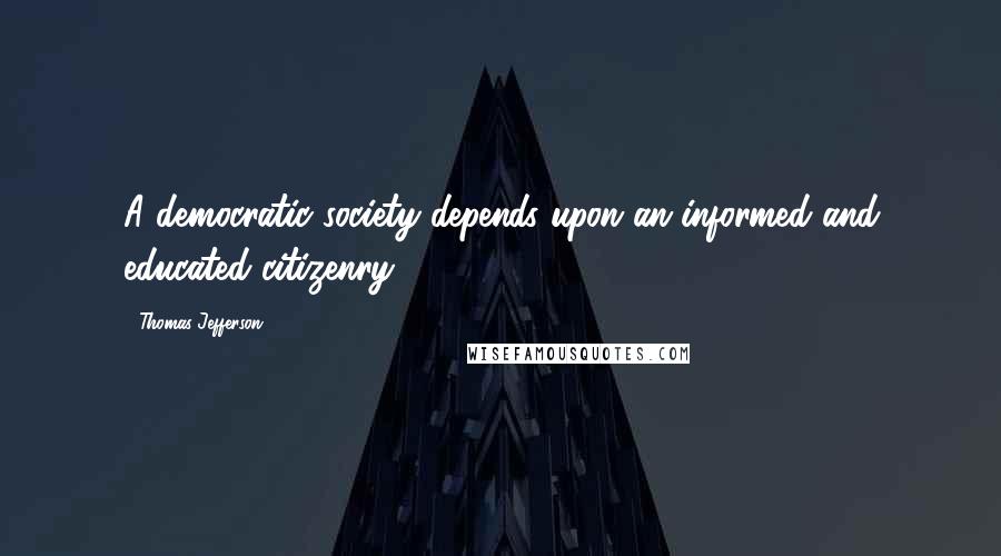 Thomas Jefferson Quotes: A democratic society depends upon an informed and educated citizenry.