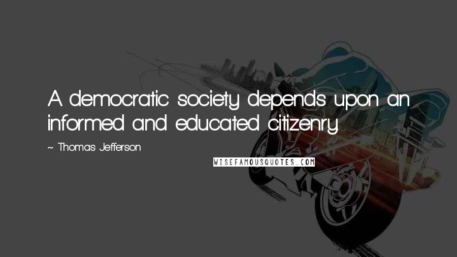 Thomas Jefferson Quotes: A democratic society depends upon an informed and educated citizenry.