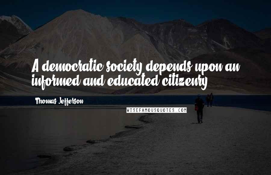 Thomas Jefferson Quotes: A democratic society depends upon an informed and educated citizenry.