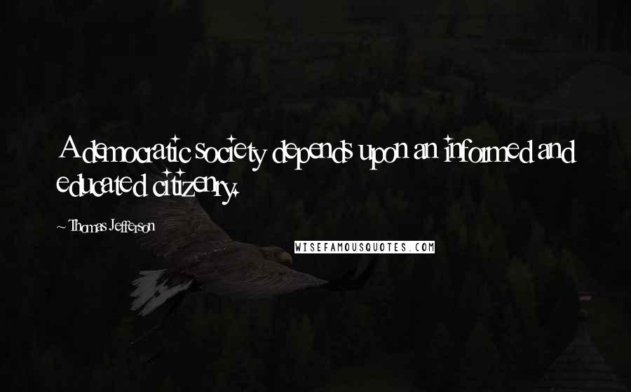Thomas Jefferson Quotes: A democratic society depends upon an informed and educated citizenry.