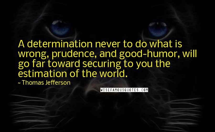 Thomas Jefferson Quotes: A determination never to do what is wrong, prudence, and good-humor, will go far toward securing to you the estimation of the world.