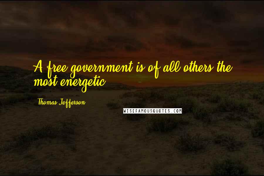 Thomas Jefferson Quotes: A free government is of all others the most energetic.