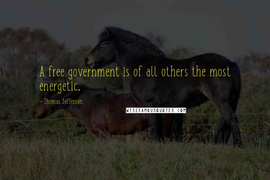 Thomas Jefferson Quotes: A free government is of all others the most energetic.