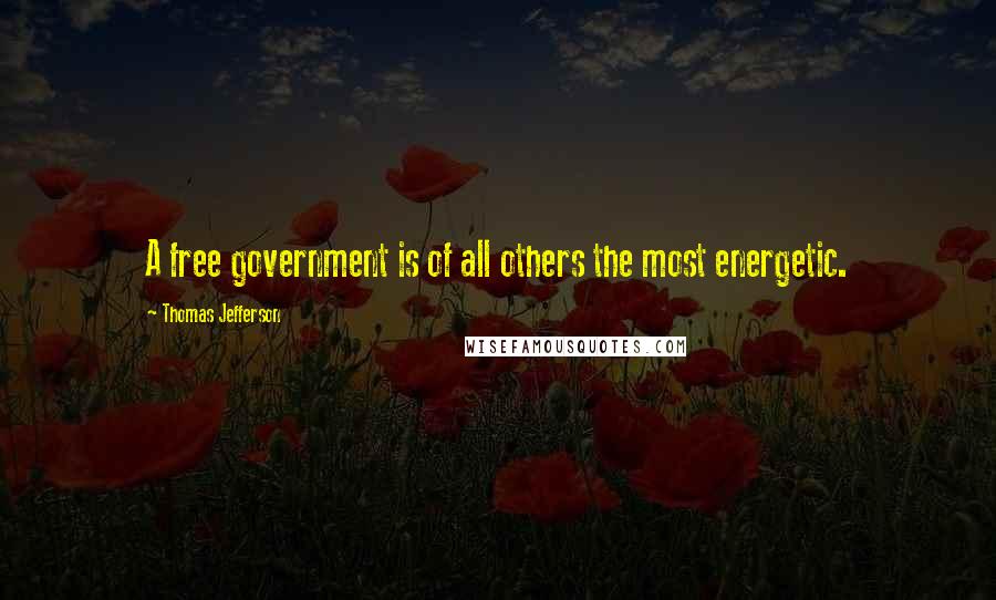 Thomas Jefferson Quotes: A free government is of all others the most energetic.