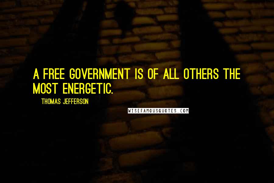 Thomas Jefferson Quotes: A free government is of all others the most energetic.