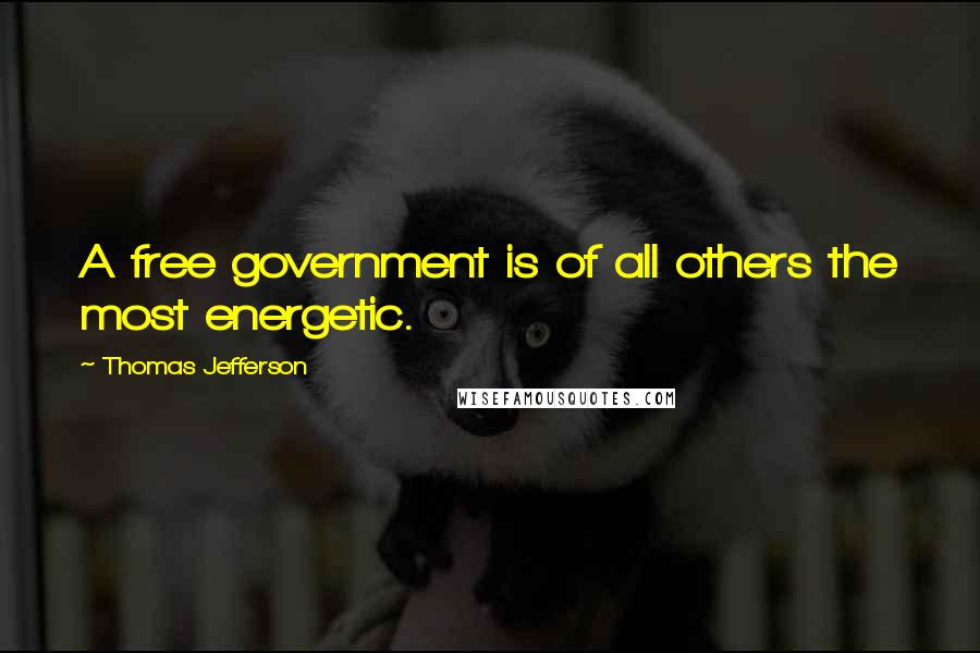 Thomas Jefferson Quotes: A free government is of all others the most energetic.