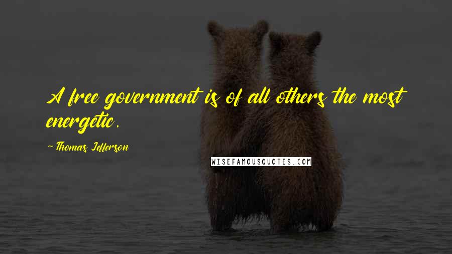 Thomas Jefferson Quotes: A free government is of all others the most energetic.