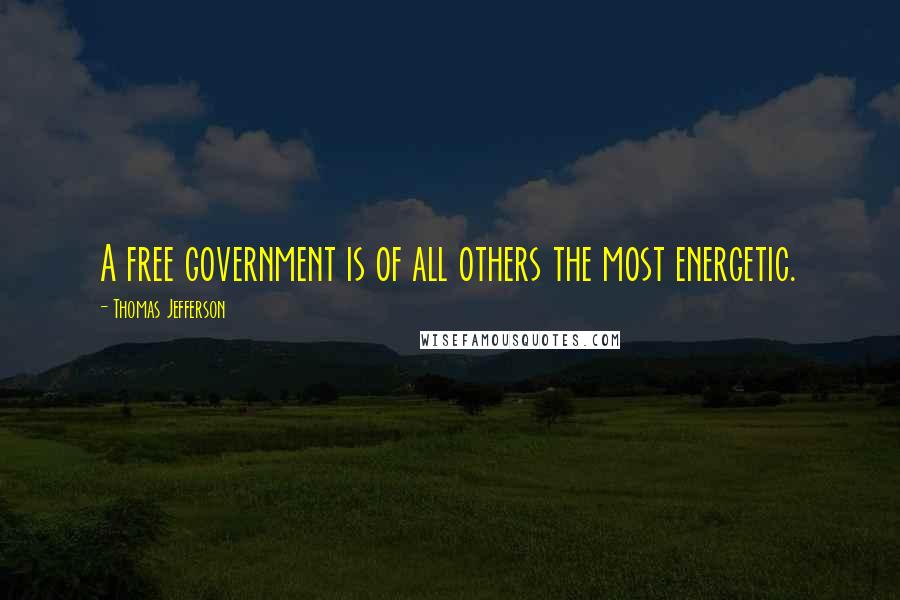 Thomas Jefferson Quotes: A free government is of all others the most energetic.