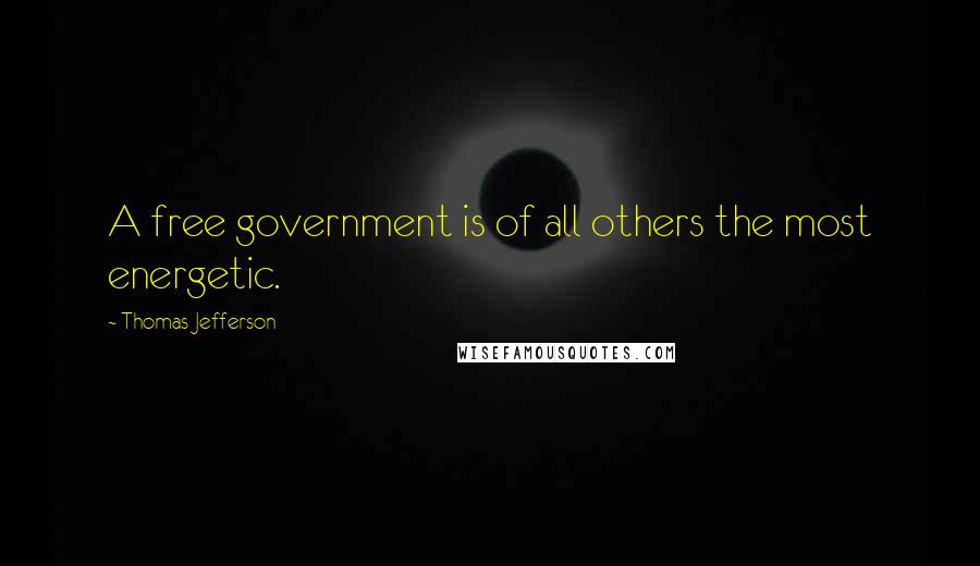 Thomas Jefferson Quotes: A free government is of all others the most energetic.