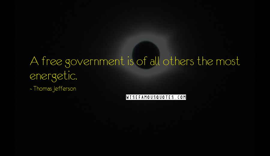 Thomas Jefferson Quotes: A free government is of all others the most energetic.