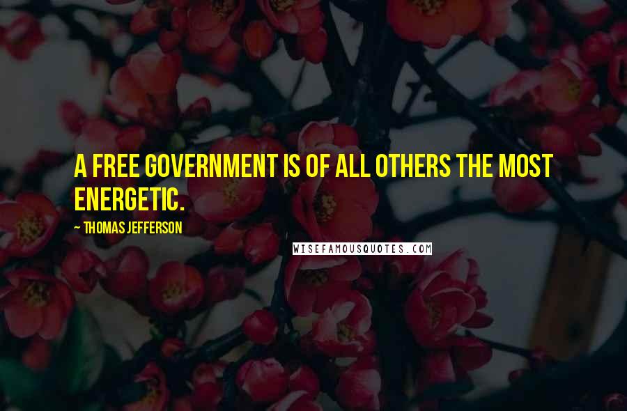 Thomas Jefferson Quotes: A free government is of all others the most energetic.