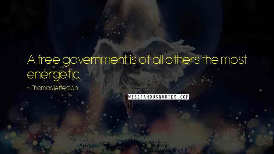 Thomas Jefferson Quotes: A free government is of all others the most energetic.