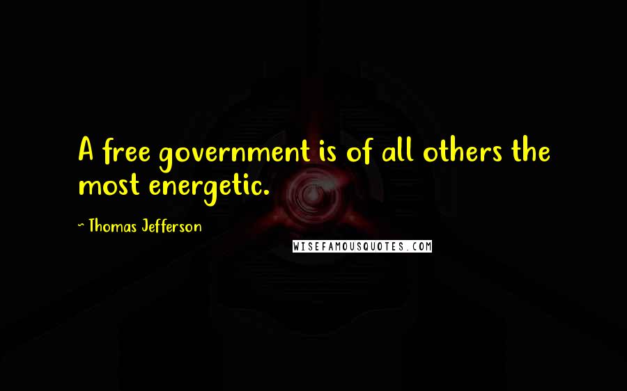 Thomas Jefferson Quotes: A free government is of all others the most energetic.