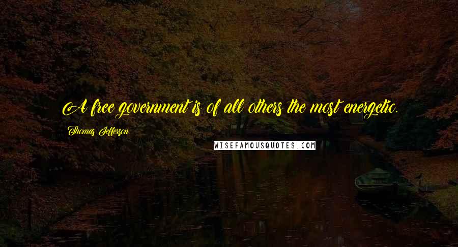 Thomas Jefferson Quotes: A free government is of all others the most energetic.