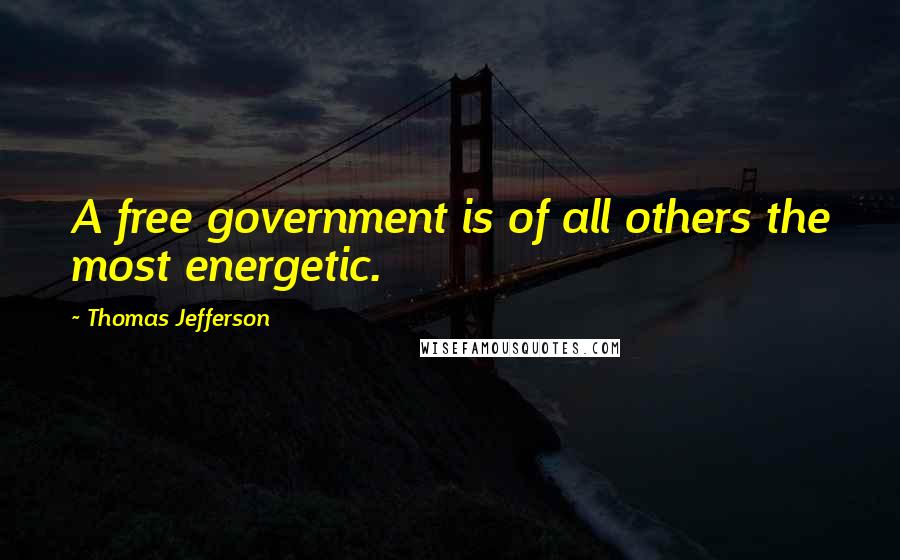 Thomas Jefferson Quotes: A free government is of all others the most energetic.