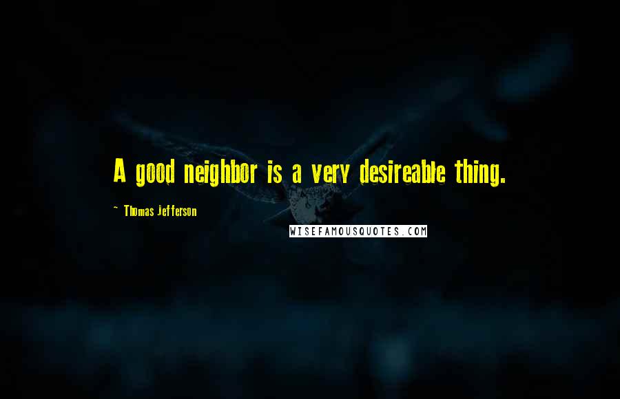 Thomas Jefferson Quotes: A good neighbor is a very desireable thing.