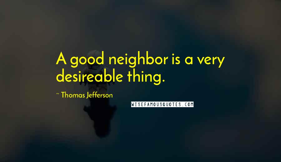 Thomas Jefferson Quotes: A good neighbor is a very desireable thing.