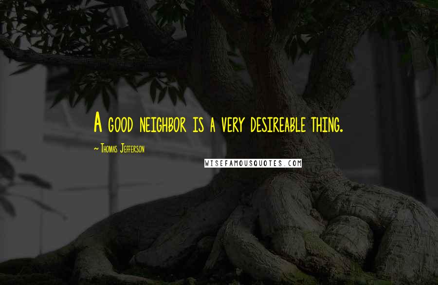 Thomas Jefferson Quotes: A good neighbor is a very desireable thing.