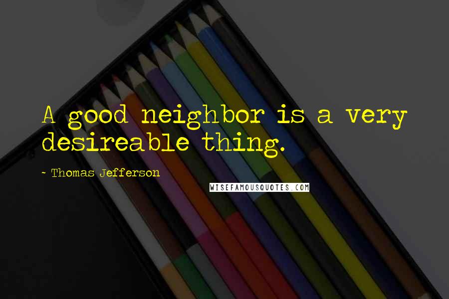 Thomas Jefferson Quotes: A good neighbor is a very desireable thing.