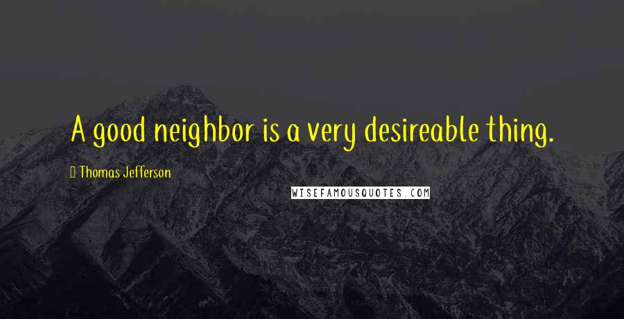 Thomas Jefferson Quotes: A good neighbor is a very desireable thing.