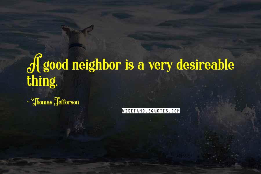 Thomas Jefferson Quotes: A good neighbor is a very desireable thing.