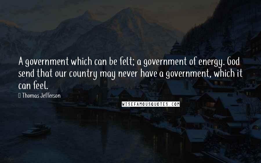 Thomas Jefferson Quotes: A government which can be felt; a government of energy. God send that our country may never have a government, which it can feel.