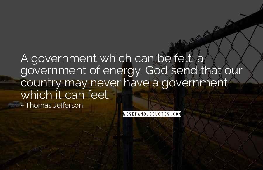 Thomas Jefferson Quotes: A government which can be felt; a government of energy. God send that our country may never have a government, which it can feel.