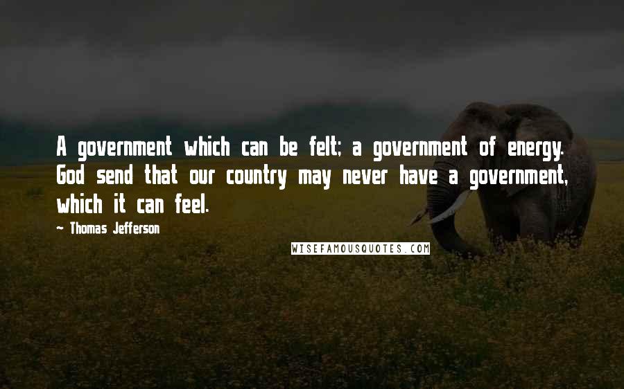 Thomas Jefferson Quotes: A government which can be felt; a government of energy. God send that our country may never have a government, which it can feel.