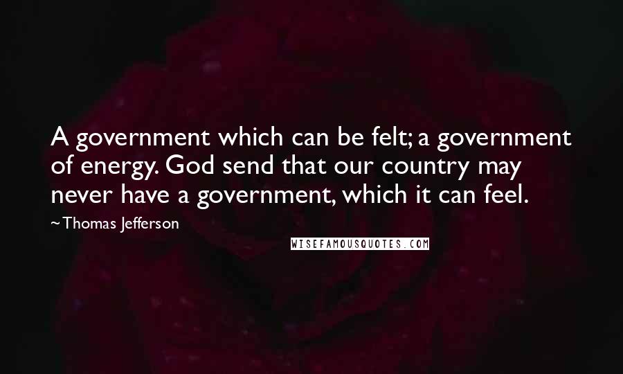 Thomas Jefferson Quotes: A government which can be felt; a government of energy. God send that our country may never have a government, which it can feel.