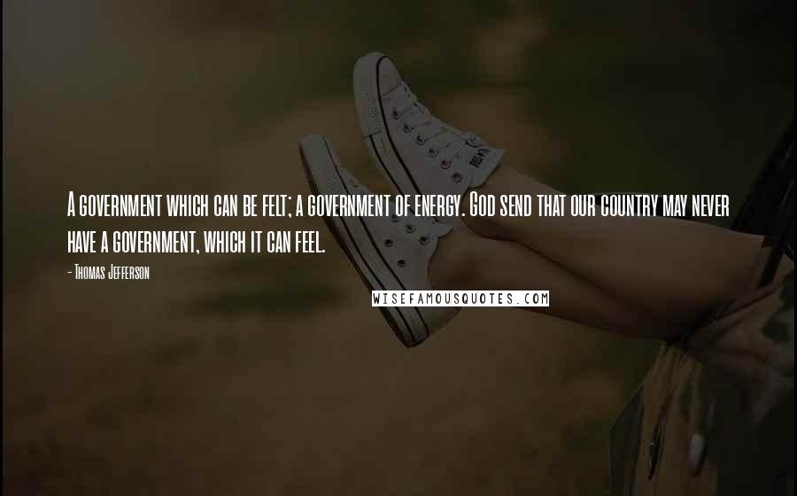 Thomas Jefferson Quotes: A government which can be felt; a government of energy. God send that our country may never have a government, which it can feel.