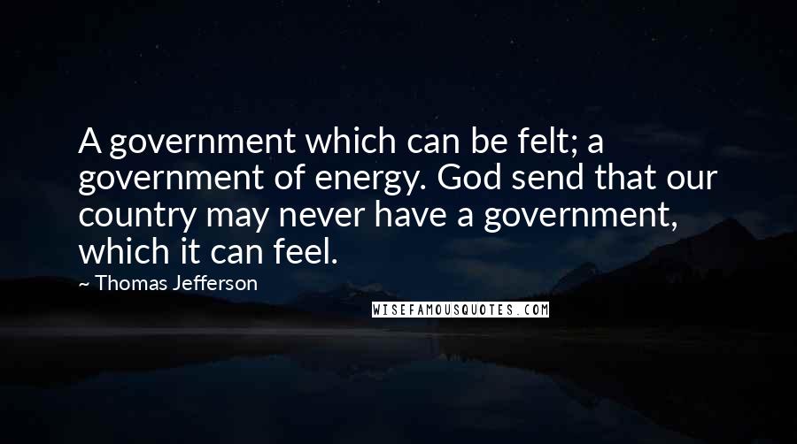 Thomas Jefferson Quotes: A government which can be felt; a government of energy. God send that our country may never have a government, which it can feel.