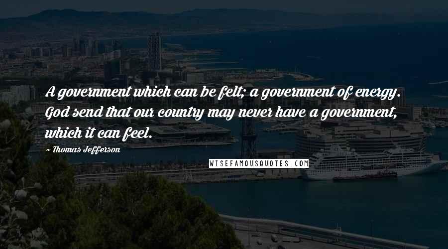 Thomas Jefferson Quotes: A government which can be felt; a government of energy. God send that our country may never have a government, which it can feel.