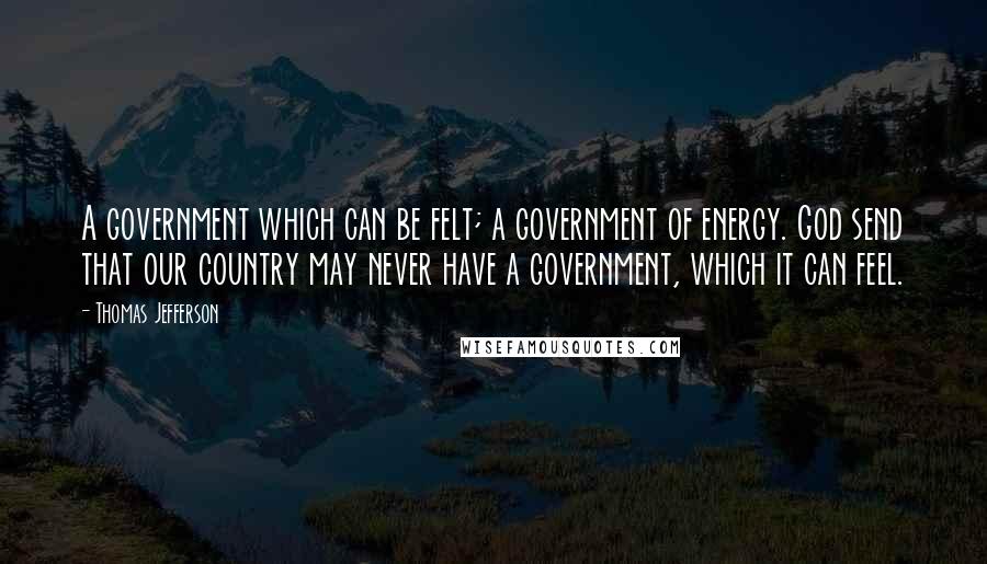 Thomas Jefferson Quotes: A government which can be felt; a government of energy. God send that our country may never have a government, which it can feel.